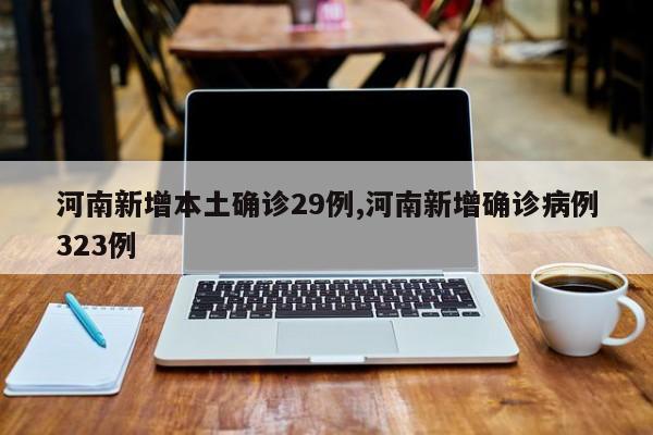 河南新增本土确诊29例,河南新增确诊病例323例