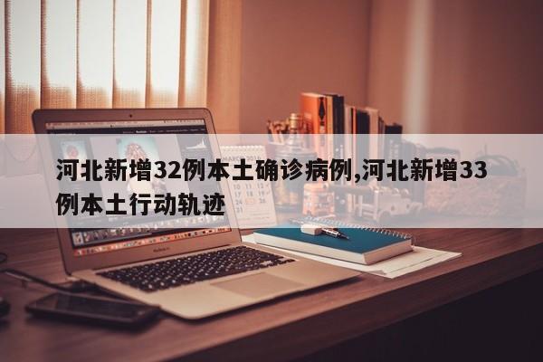 河北新增32例本土确诊病例,河北新增33例本土行动轨迹