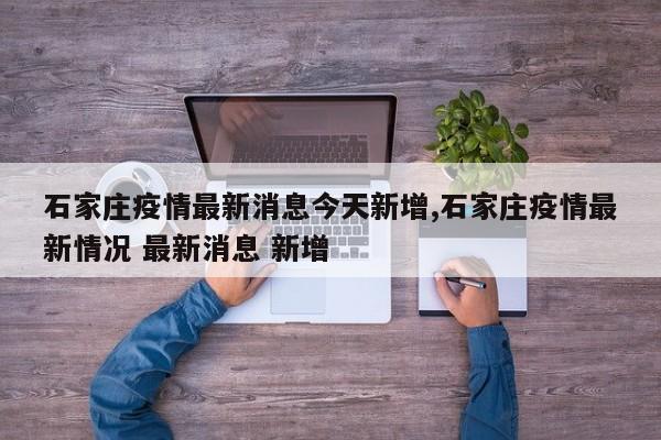 石家庄疫情最新消息今天新增,石家庄疫情最新情况 最新消息 新增