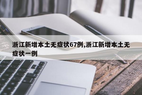 浙江新增本土无症状67例,浙江新增本土无症状一例