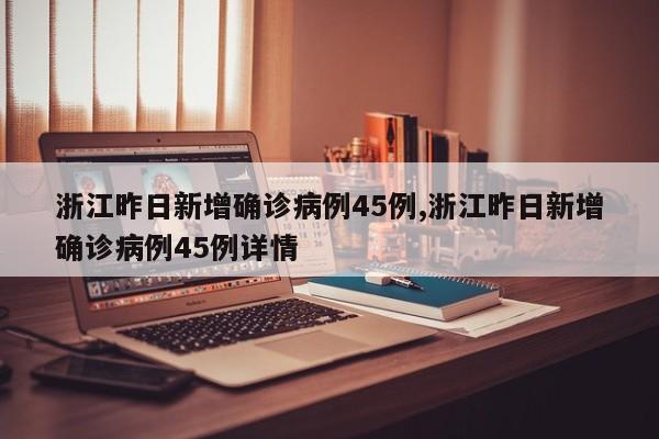 浙江昨日新增确诊病例45例,浙江昨日新增确诊病例45例详情